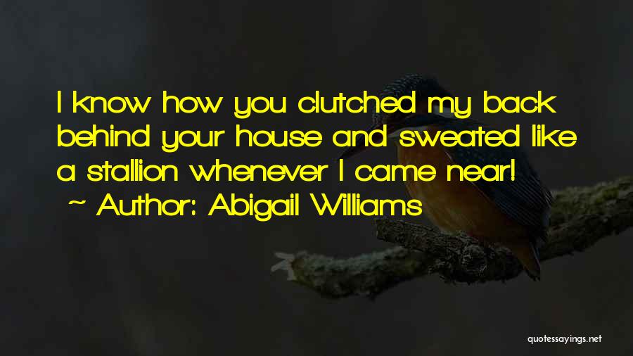 Abigail Williams Quotes: I Know How You Clutched My Back Behind Your House And Sweated Like A Stallion Whenever I Came Near!