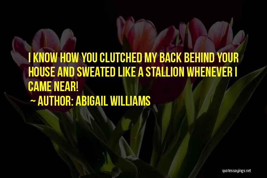 Abigail Williams Quotes: I Know How You Clutched My Back Behind Your House And Sweated Like A Stallion Whenever I Came Near!