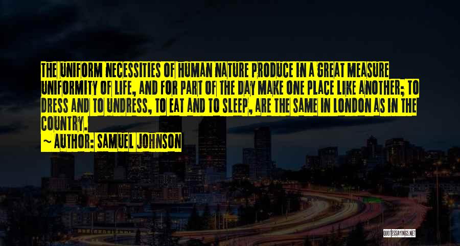 Samuel Johnson Quotes: The Uniform Necessities Of Human Nature Produce In A Great Measure Uniformity Of Life, And For Part Of The Day