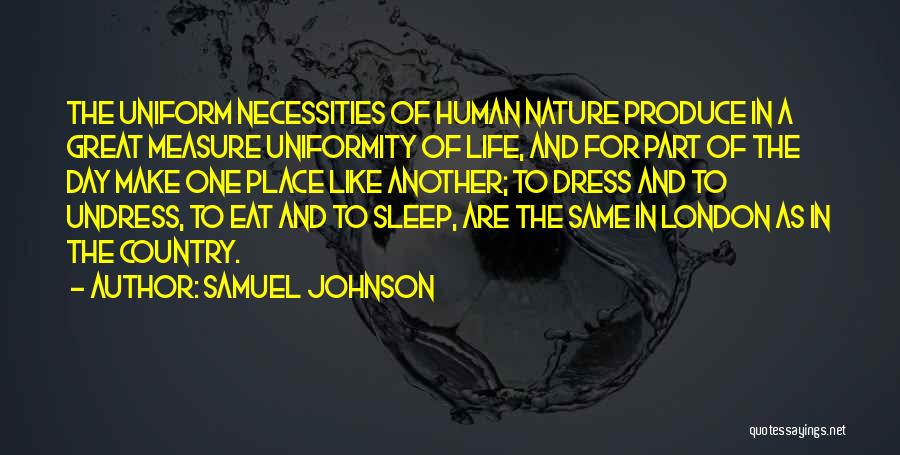 Samuel Johnson Quotes: The Uniform Necessities Of Human Nature Produce In A Great Measure Uniformity Of Life, And For Part Of The Day