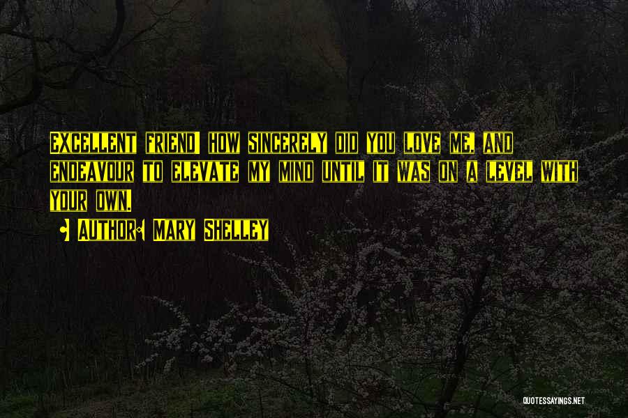 Mary Shelley Quotes: Excellent Friend! How Sincerely Did You Love Me, And Endeavour To Elevate My Mind Until It Was On A Level