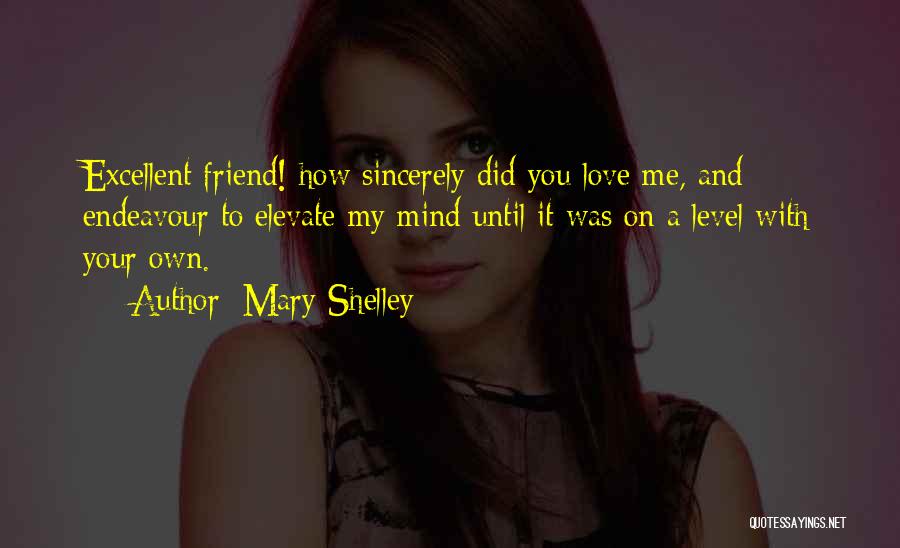 Mary Shelley Quotes: Excellent Friend! How Sincerely Did You Love Me, And Endeavour To Elevate My Mind Until It Was On A Level