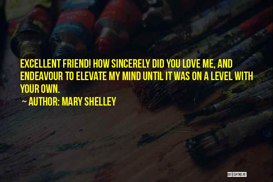 Mary Shelley Quotes: Excellent Friend! How Sincerely Did You Love Me, And Endeavour To Elevate My Mind Until It Was On A Level