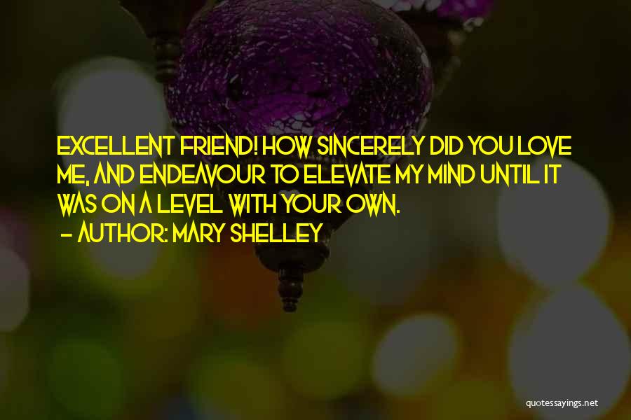 Mary Shelley Quotes: Excellent Friend! How Sincerely Did You Love Me, And Endeavour To Elevate My Mind Until It Was On A Level