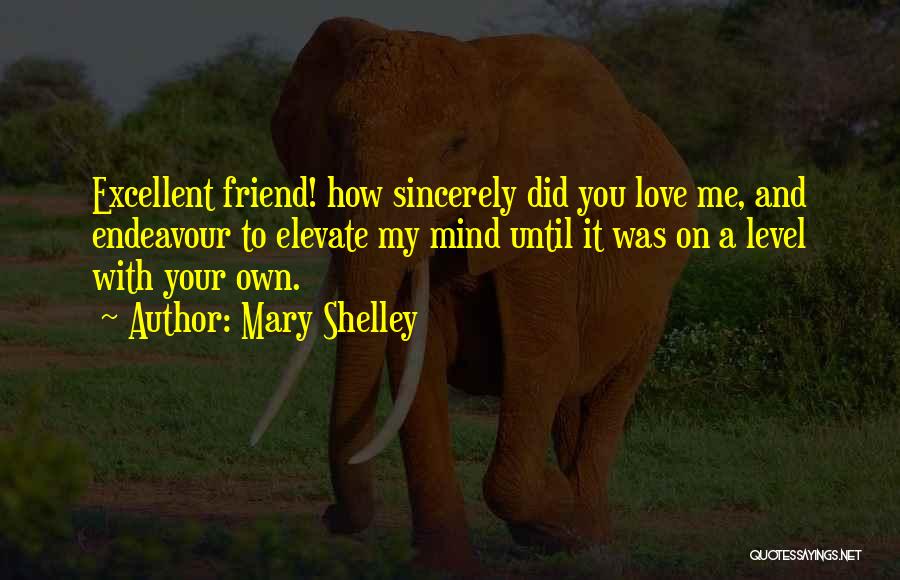 Mary Shelley Quotes: Excellent Friend! How Sincerely Did You Love Me, And Endeavour To Elevate My Mind Until It Was On A Level