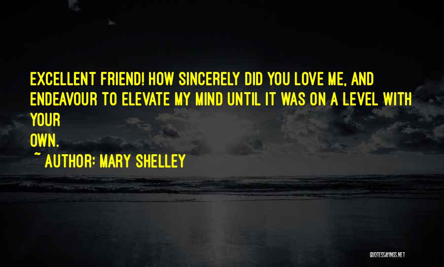 Mary Shelley Quotes: Excellent Friend! How Sincerely Did You Love Me, And Endeavour To Elevate My Mind Until It Was On A Level