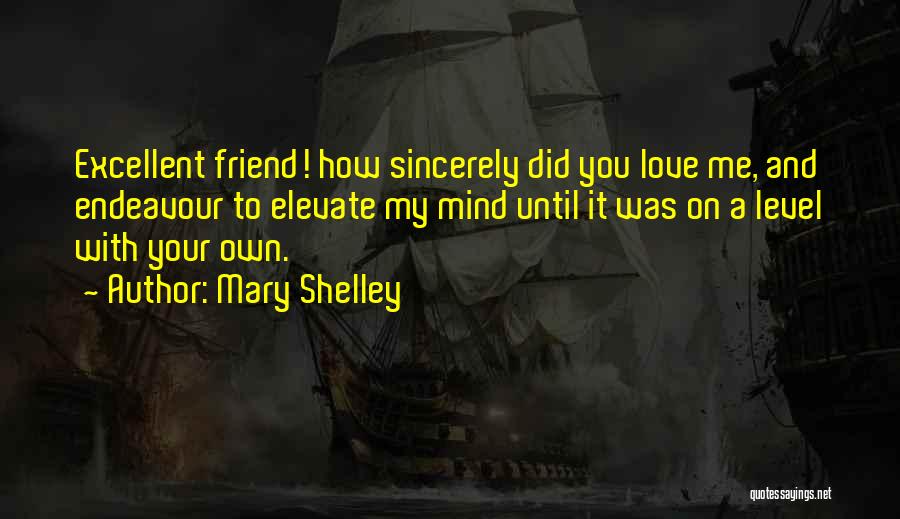 Mary Shelley Quotes: Excellent Friend! How Sincerely Did You Love Me, And Endeavour To Elevate My Mind Until It Was On A Level