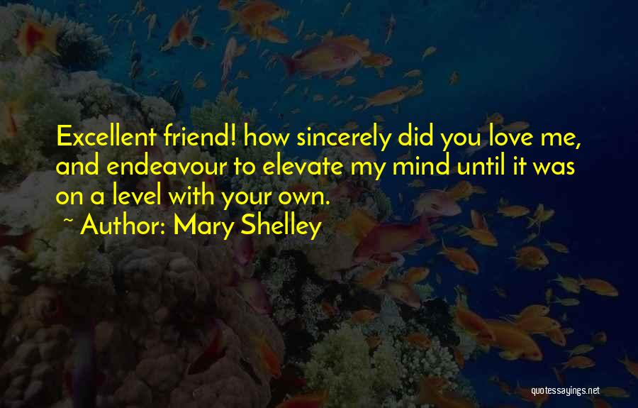 Mary Shelley Quotes: Excellent Friend! How Sincerely Did You Love Me, And Endeavour To Elevate My Mind Until It Was On A Level