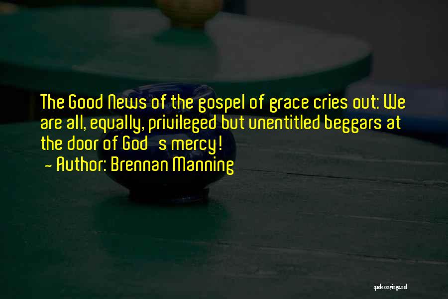 Brennan Manning Quotes: The Good News Of The Gospel Of Grace Cries Out: We Are All, Equally, Privileged But Unentitled Beggars At The