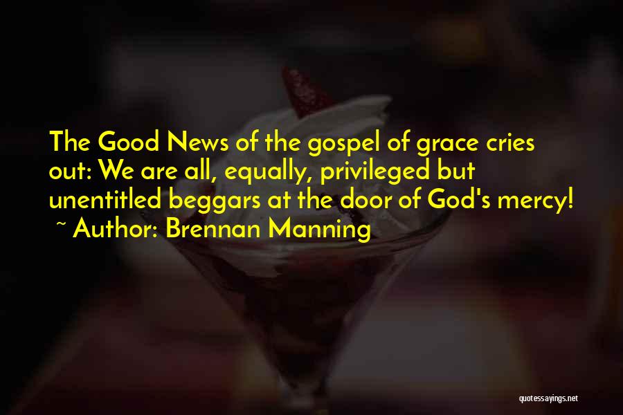 Brennan Manning Quotes: The Good News Of The Gospel Of Grace Cries Out: We Are All, Equally, Privileged But Unentitled Beggars At The