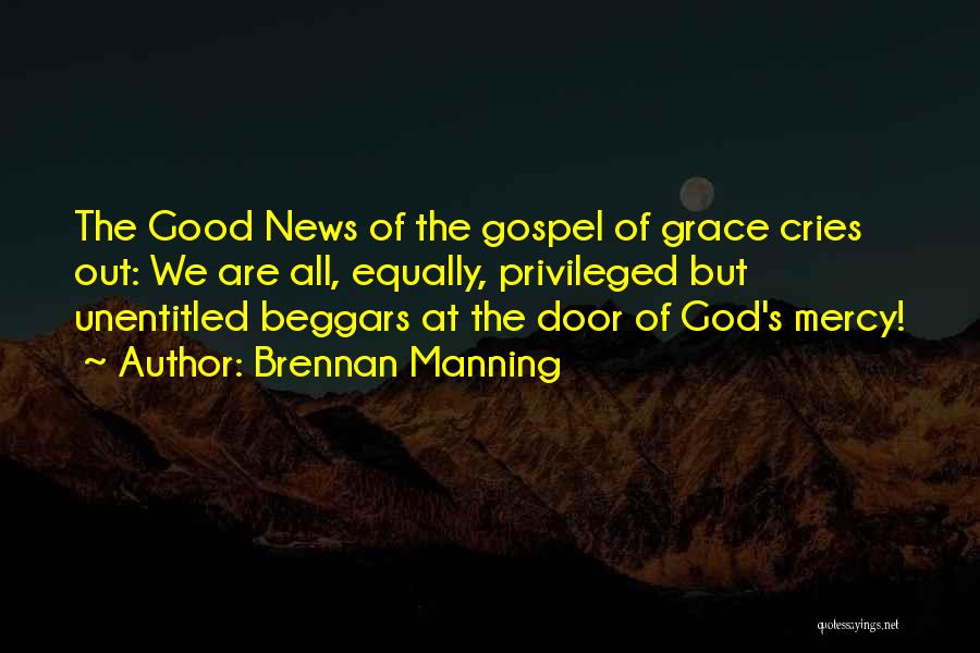 Brennan Manning Quotes: The Good News Of The Gospel Of Grace Cries Out: We Are All, Equally, Privileged But Unentitled Beggars At The