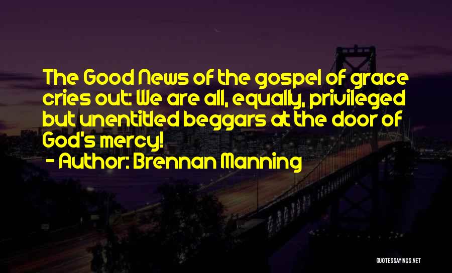 Brennan Manning Quotes: The Good News Of The Gospel Of Grace Cries Out: We Are All, Equally, Privileged But Unentitled Beggars At The