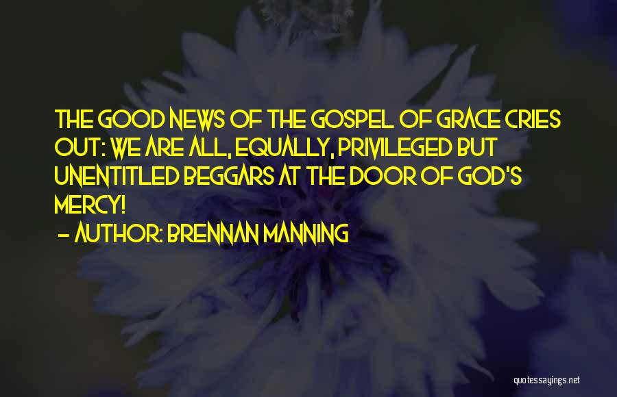 Brennan Manning Quotes: The Good News Of The Gospel Of Grace Cries Out: We Are All, Equally, Privileged But Unentitled Beggars At The