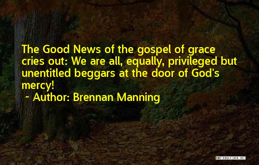 Brennan Manning Quotes: The Good News Of The Gospel Of Grace Cries Out: We Are All, Equally, Privileged But Unentitled Beggars At The