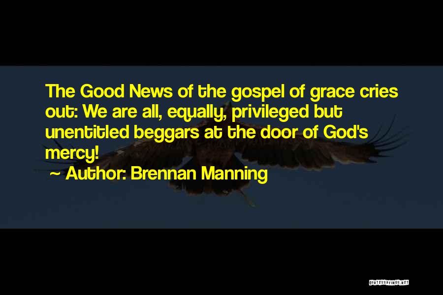 Brennan Manning Quotes: The Good News Of The Gospel Of Grace Cries Out: We Are All, Equally, Privileged But Unentitled Beggars At The