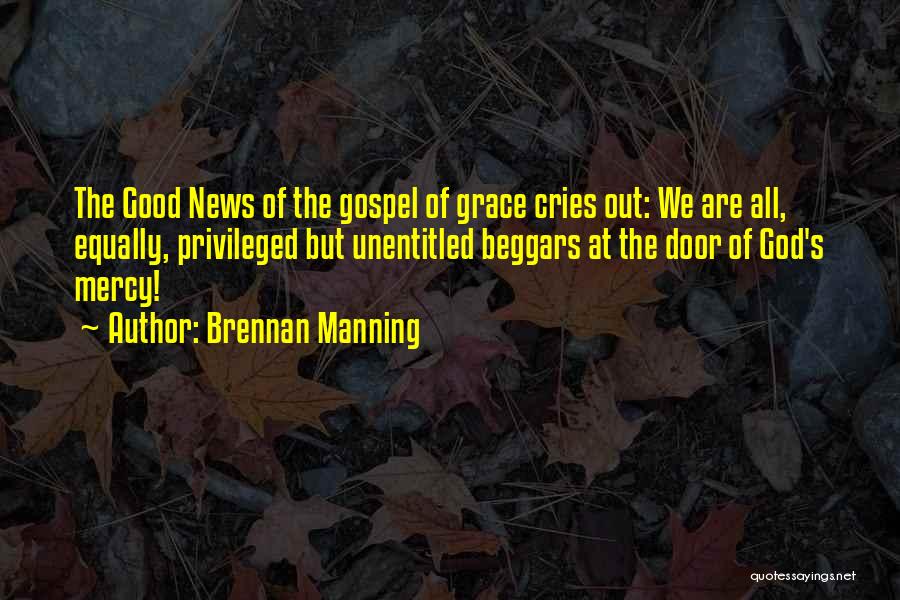 Brennan Manning Quotes: The Good News Of The Gospel Of Grace Cries Out: We Are All, Equally, Privileged But Unentitled Beggars At The