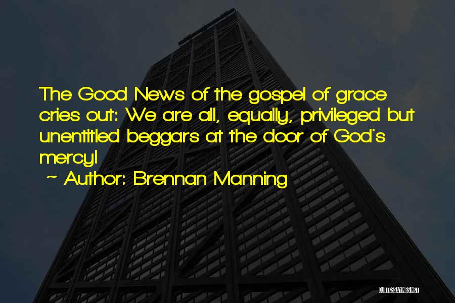 Brennan Manning Quotes: The Good News Of The Gospel Of Grace Cries Out: We Are All, Equally, Privileged But Unentitled Beggars At The
