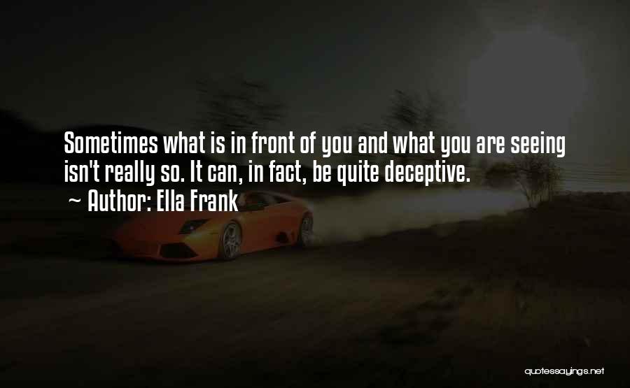 Ella Frank Quotes: Sometimes What Is In Front Of You And What You Are Seeing Isn't Really So. It Can, In Fact, Be