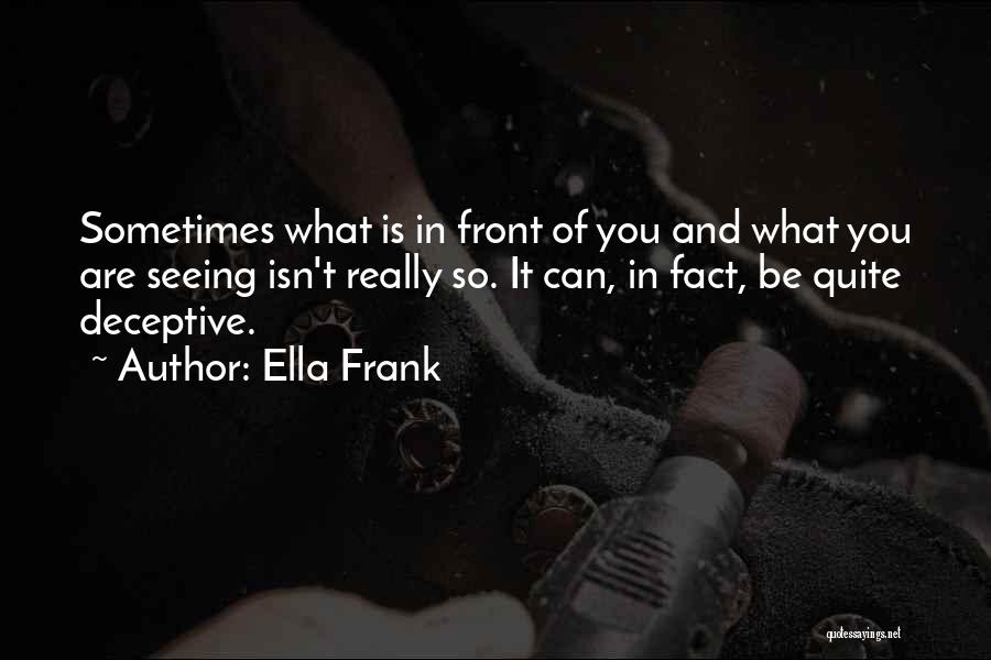 Ella Frank Quotes: Sometimes What Is In Front Of You And What You Are Seeing Isn't Really So. It Can, In Fact, Be