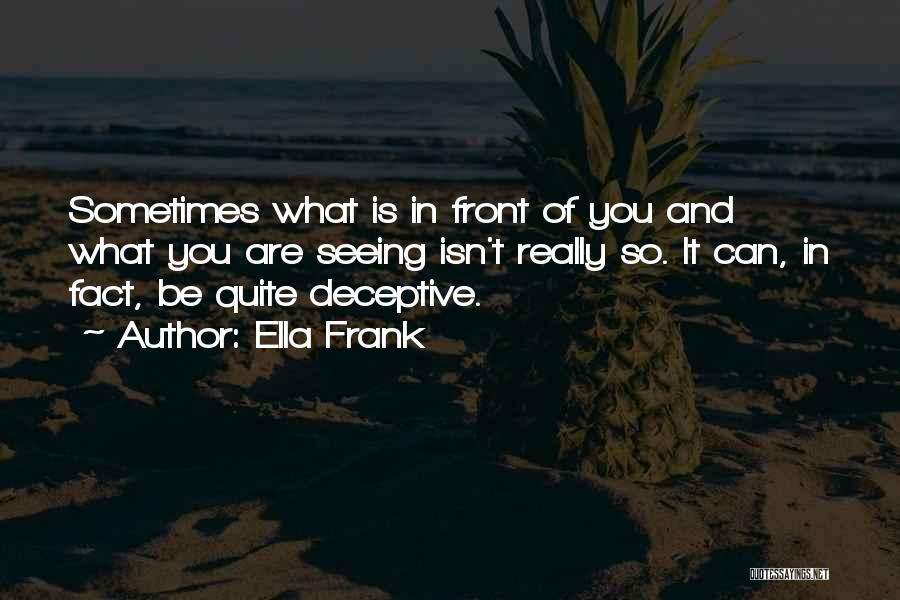 Ella Frank Quotes: Sometimes What Is In Front Of You And What You Are Seeing Isn't Really So. It Can, In Fact, Be