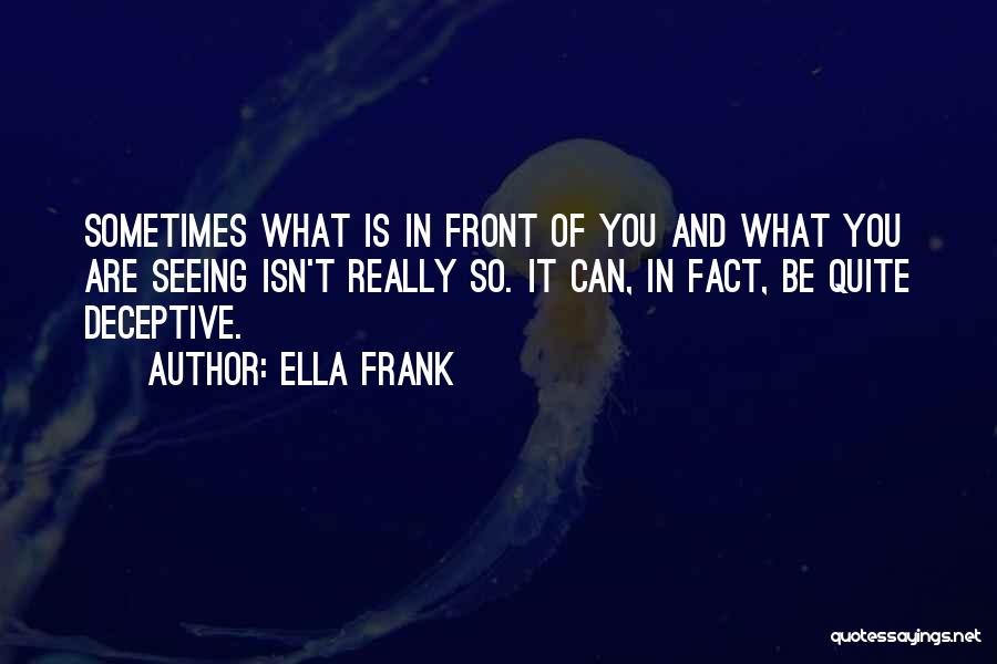 Ella Frank Quotes: Sometimes What Is In Front Of You And What You Are Seeing Isn't Really So. It Can, In Fact, Be