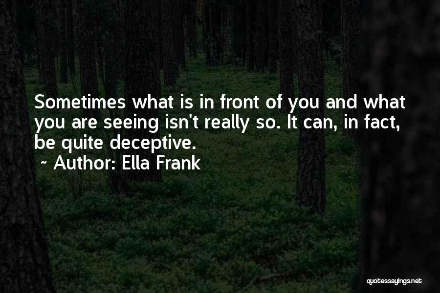 Ella Frank Quotes: Sometimes What Is In Front Of You And What You Are Seeing Isn't Really So. It Can, In Fact, Be