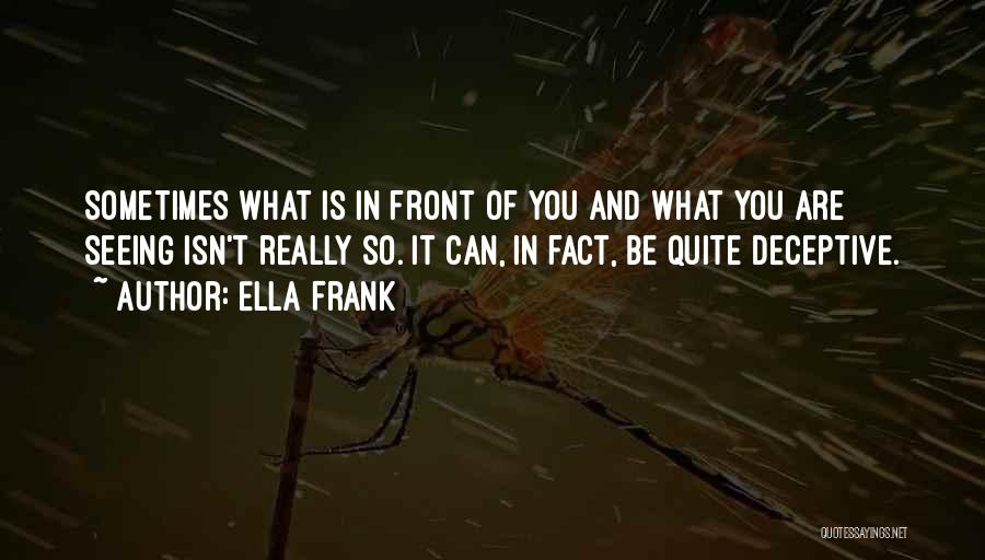 Ella Frank Quotes: Sometimes What Is In Front Of You And What You Are Seeing Isn't Really So. It Can, In Fact, Be