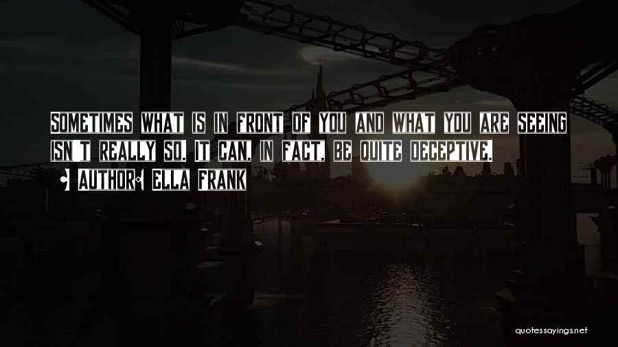 Ella Frank Quotes: Sometimes What Is In Front Of You And What You Are Seeing Isn't Really So. It Can, In Fact, Be