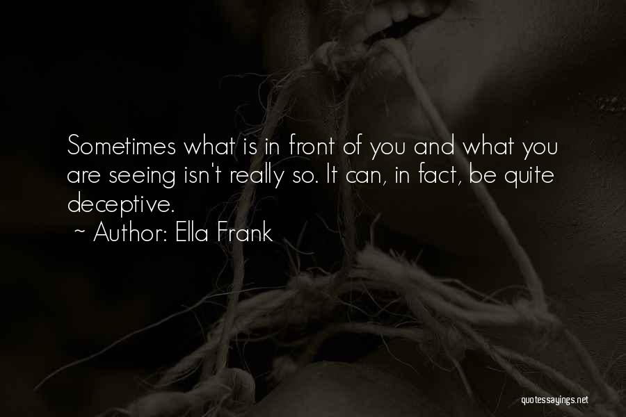 Ella Frank Quotes: Sometimes What Is In Front Of You And What You Are Seeing Isn't Really So. It Can, In Fact, Be