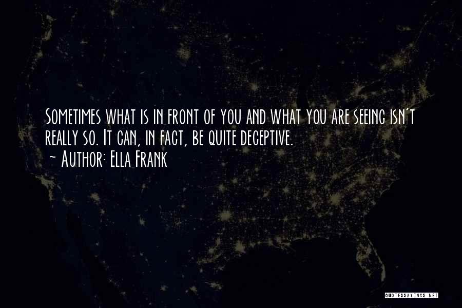 Ella Frank Quotes: Sometimes What Is In Front Of You And What You Are Seeing Isn't Really So. It Can, In Fact, Be
