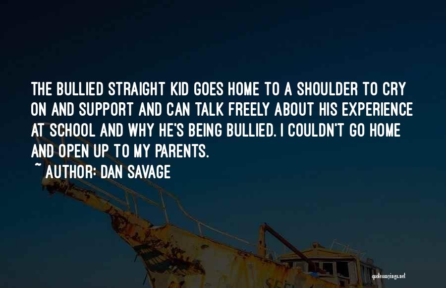 Dan Savage Quotes: The Bullied Straight Kid Goes Home To A Shoulder To Cry On And Support And Can Talk Freely About His