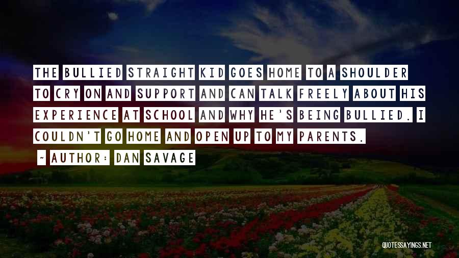 Dan Savage Quotes: The Bullied Straight Kid Goes Home To A Shoulder To Cry On And Support And Can Talk Freely About His