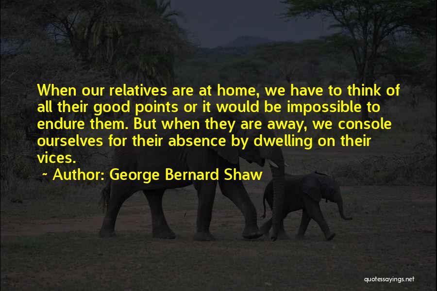 George Bernard Shaw Quotes: When Our Relatives Are At Home, We Have To Think Of All Their Good Points Or It Would Be Impossible