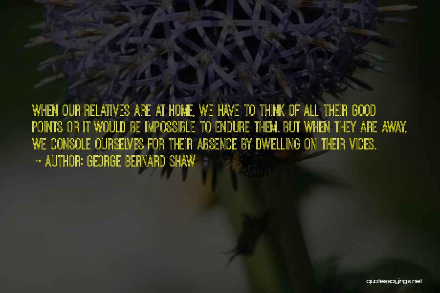 George Bernard Shaw Quotes: When Our Relatives Are At Home, We Have To Think Of All Their Good Points Or It Would Be Impossible