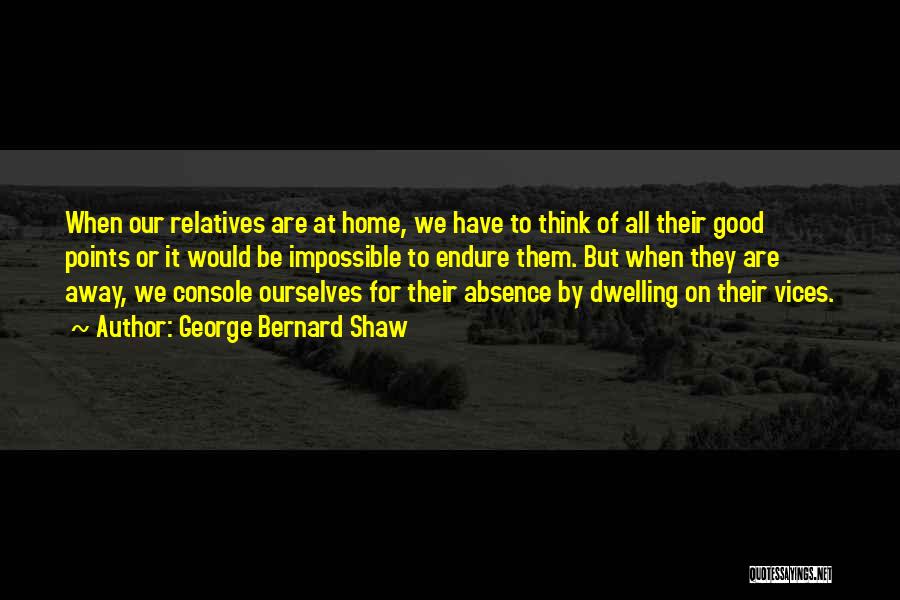 George Bernard Shaw Quotes: When Our Relatives Are At Home, We Have To Think Of All Their Good Points Or It Would Be Impossible
