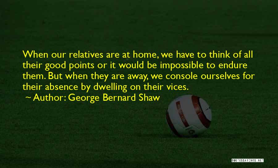 George Bernard Shaw Quotes: When Our Relatives Are At Home, We Have To Think Of All Their Good Points Or It Would Be Impossible