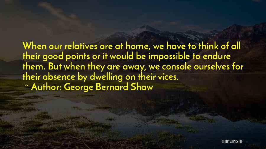George Bernard Shaw Quotes: When Our Relatives Are At Home, We Have To Think Of All Their Good Points Or It Would Be Impossible