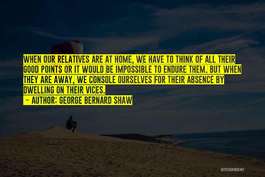 George Bernard Shaw Quotes: When Our Relatives Are At Home, We Have To Think Of All Their Good Points Or It Would Be Impossible