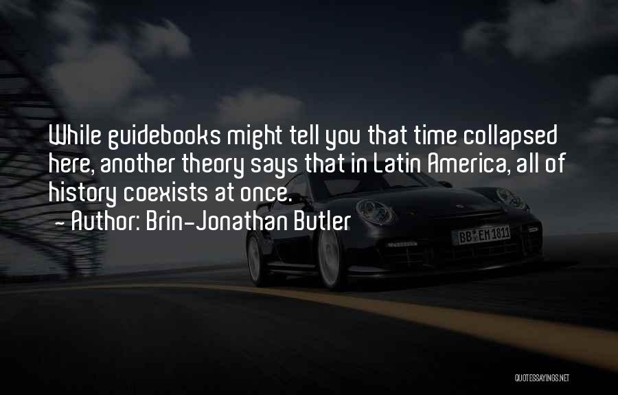 Brin-Jonathan Butler Quotes: While Guidebooks Might Tell You That Time Collapsed Here, Another Theory Says That In Latin America, All Of History Coexists