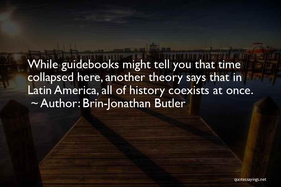 Brin-Jonathan Butler Quotes: While Guidebooks Might Tell You That Time Collapsed Here, Another Theory Says That In Latin America, All Of History Coexists