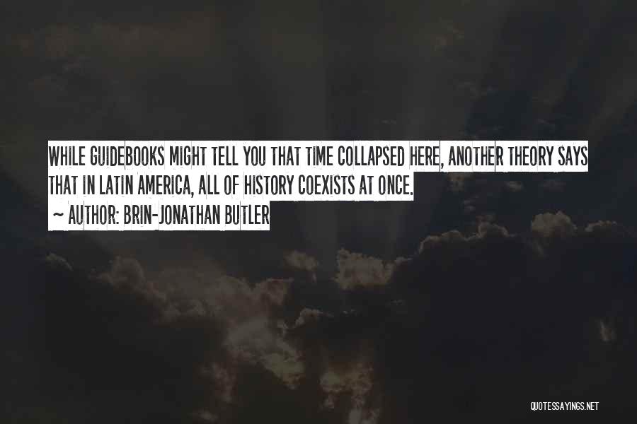 Brin-Jonathan Butler Quotes: While Guidebooks Might Tell You That Time Collapsed Here, Another Theory Says That In Latin America, All Of History Coexists