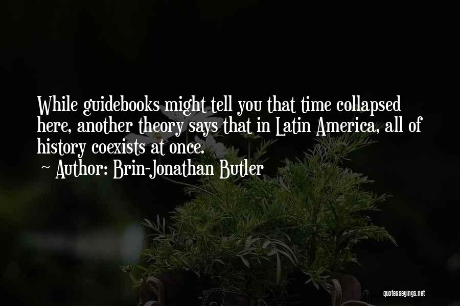 Brin-Jonathan Butler Quotes: While Guidebooks Might Tell You That Time Collapsed Here, Another Theory Says That In Latin America, All Of History Coexists