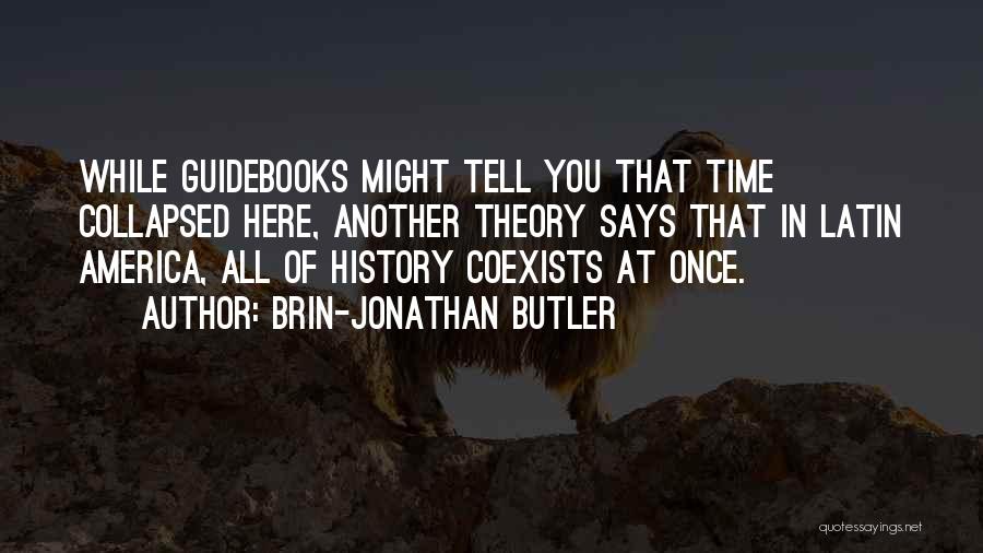 Brin-Jonathan Butler Quotes: While Guidebooks Might Tell You That Time Collapsed Here, Another Theory Says That In Latin America, All Of History Coexists