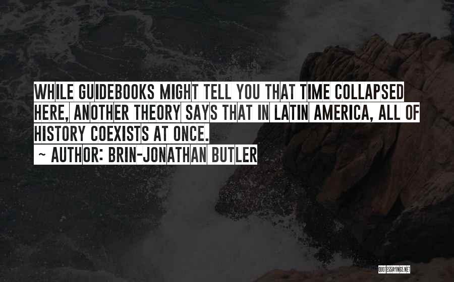 Brin-Jonathan Butler Quotes: While Guidebooks Might Tell You That Time Collapsed Here, Another Theory Says That In Latin America, All Of History Coexists