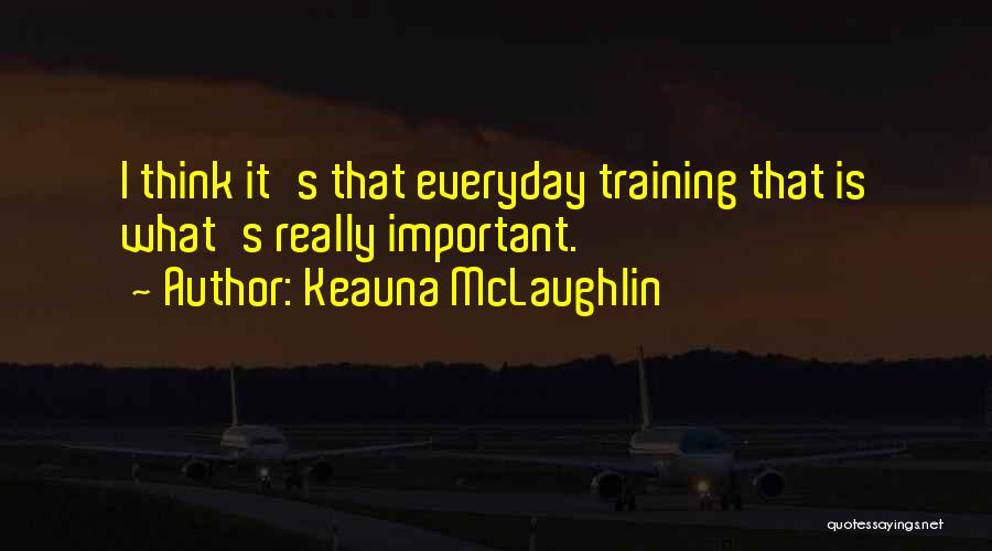 Keauna McLaughlin Quotes: I Think It's That Everyday Training That Is What's Really Important.