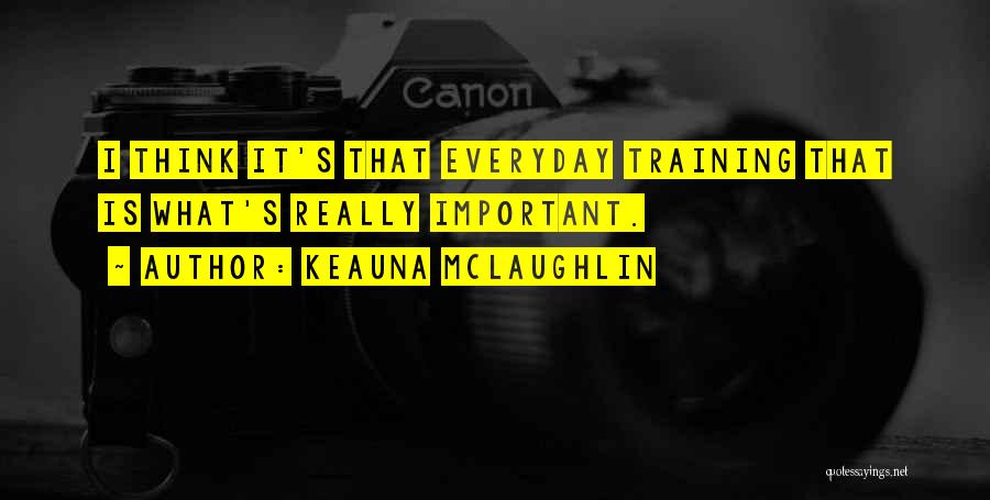 Keauna McLaughlin Quotes: I Think It's That Everyday Training That Is What's Really Important.