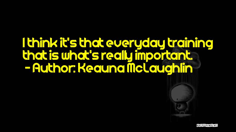 Keauna McLaughlin Quotes: I Think It's That Everyday Training That Is What's Really Important.