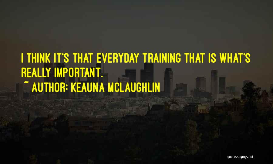 Keauna McLaughlin Quotes: I Think It's That Everyday Training That Is What's Really Important.