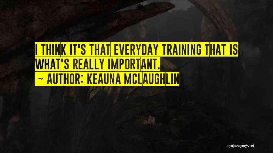 Keauna McLaughlin Quotes: I Think It's That Everyday Training That Is What's Really Important.