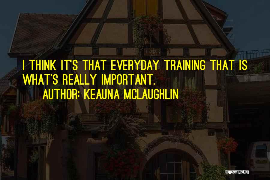 Keauna McLaughlin Quotes: I Think It's That Everyday Training That Is What's Really Important.